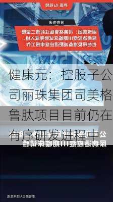 健康元：控股子公司丽珠集团司美格鲁肽项目目前仍在有序研发进程中-第1张图片-