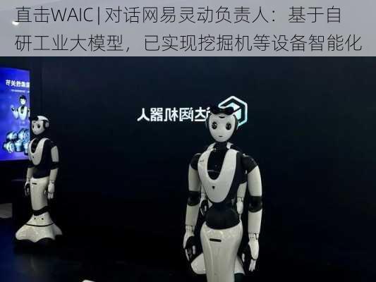 直击WAIC | 对话网易灵动负责人：基于自研工业大模型，已实现挖掘机等设备智能化-第2张图片-