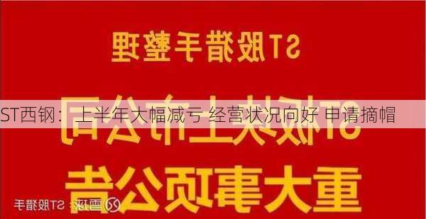 ST西钢：上半年大幅减亏 经营状况向好 申请摘帽