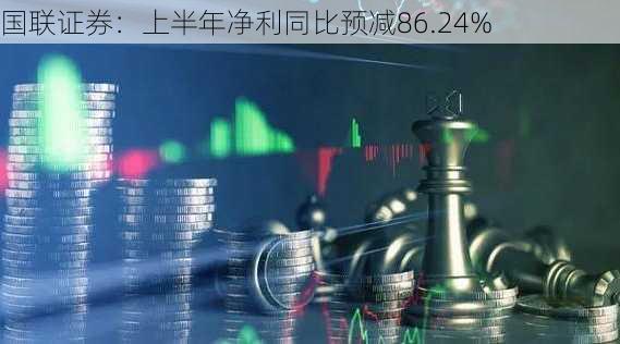 国联证券：上半年净利同比预减86.24%-第1张图片-