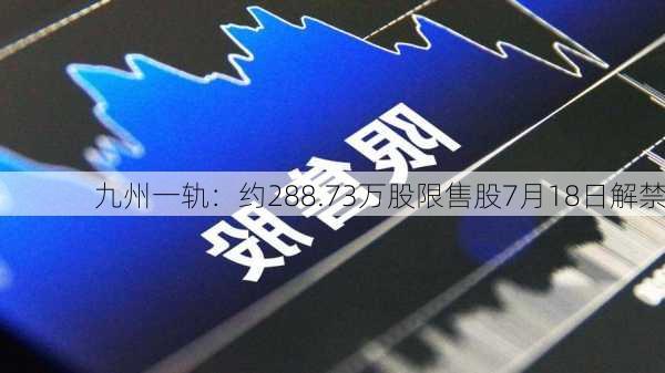 九州一轨：约288.73万股限售股7月18日解禁-第2张图片-