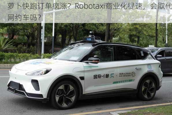 萝卜快跑订单疯涨？Robotaxi商业化提速，会取代网约车吗？-第1张图片-