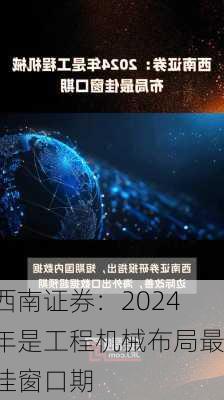 西南证券：2024年是工程机械布局最佳窗口期-第1张图片-