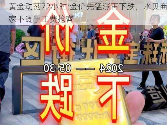 黄金动荡72小时:金价先猛涨再下跌，水贝商家下调手工费抢客-第1张图片-