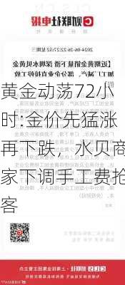 黄金动荡72小时:金价先猛涨再下跌，水贝商家下调手工费抢客-第2张图片-