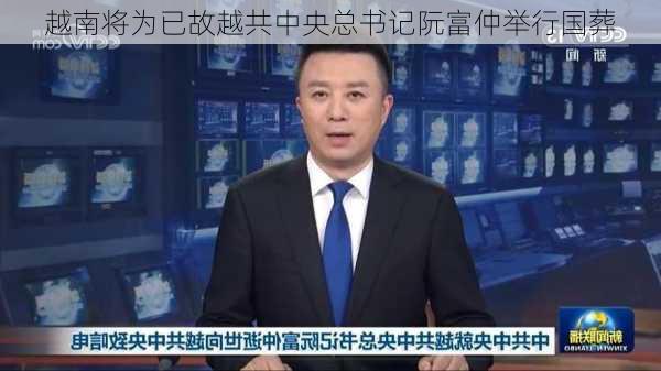 越南将为已故越共中央总书记阮富仲举行国葬-第2张图片-