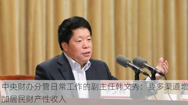 中央财办分管日常工作的副主任韩文秀：要多渠道增加居民财产性收入-第3张图片-