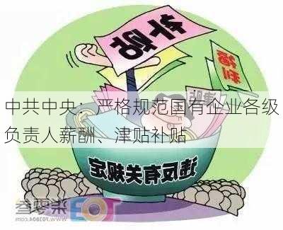 中共中央：严格规范国有企业各级负责人薪酬、津贴补贴-第1张图片-