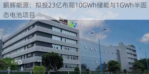 鹏辉能源：拟投23亿布局10GWh储能与1GWh半固态电池项目-第2张图片-