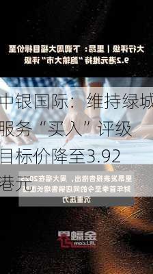 中银国际：维持绿城服务“买入”评级 目标价降至3.92港元-第1张图片-