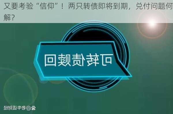 又要考验“信仰”！两只转债即将到期，兑付问题何解？-第2张图片-