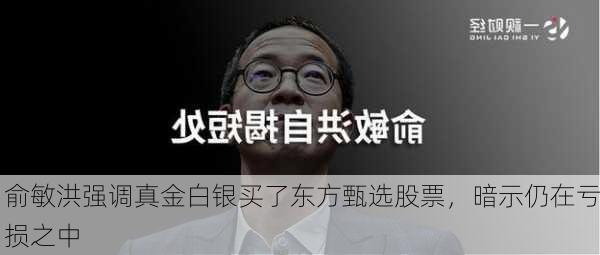 俞敏洪强调真金白银买了东方甄选股票，暗示仍在亏损之中-第2张图片-