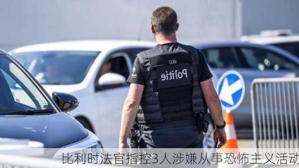 比利时法官指控3人涉嫌从事恐怖主义活动