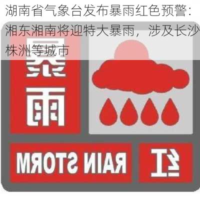 湖南省气象台发布暴雨红色预警：湘东湘南将迎特大暴雨，涉及长沙株洲等城市-第2张图片-