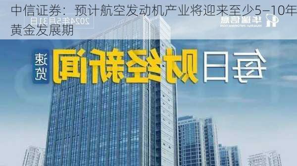 中信证券：预计航空发动机产业将迎来至少5―10年黄金发展期