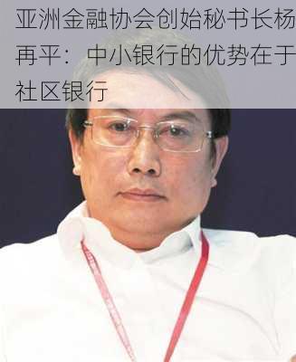 亚洲金融协会创始秘书长杨再平：中小银行的优势在于社区银行-第2张图片-