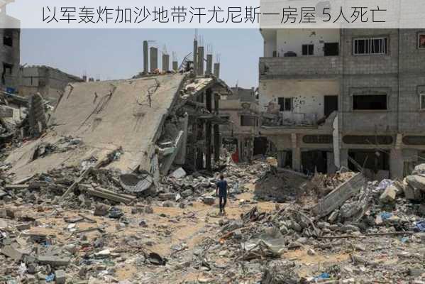 以军轰炸加沙地带汗尤尼斯一房屋 5人死亡-第2张图片-