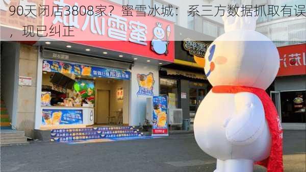 90天闭店3808家？蜜雪冰城：系三方数据抓取有误，现已纠正