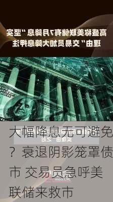 大幅降息无可避免？衰退阴影笼罩债市 交易员急呼美联储来救市-第3张图片-