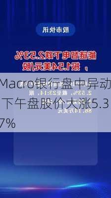 Macro银行盘中异动 下午盘股价大涨5.37%-第1张图片-