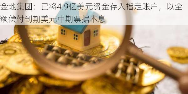 金地集团：已将4.9亿美元资金存入指定账户，以全额偿付到期美元中期票据本息-第3张图片-