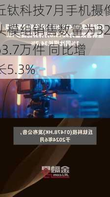 丘钛科技7月手机摄像头模组销售数量为3263.7万件 同比增长5.3%-第2张图片-