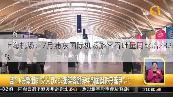 上海机场：7月浦东国际机场旅客吞吐量同比增23.9%-第1张图片-