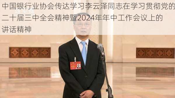 中国银行业协会传达学习李云泽同志在学习贯彻党的二十届三中全会精神暨2024年年中工作会议上的讲话精神-第1张图片-