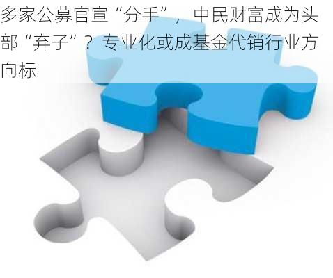 多家公募官宣“分手”，中民财富成为头部“弃子”？专业化或成基金代销行业方向标-第3张图片-