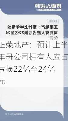 正荣地产：预计上半年母公司拥有人应占亏损22亿至24亿元-第1张图片-