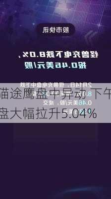 猫途鹰盘中异动 下午盘大幅拉升5.04%