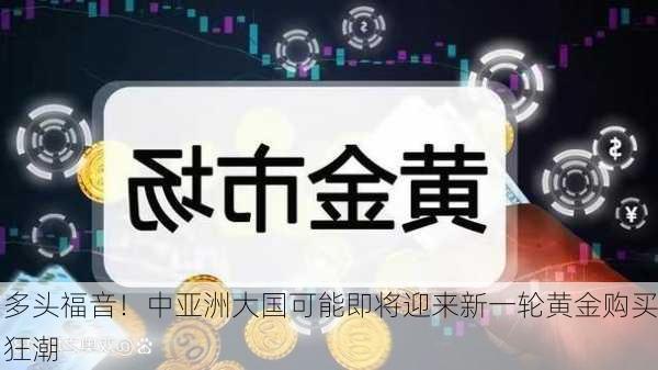 多头福音！中亚洲大国可能即将迎来新一轮黄金购买狂潮-第3张图片-