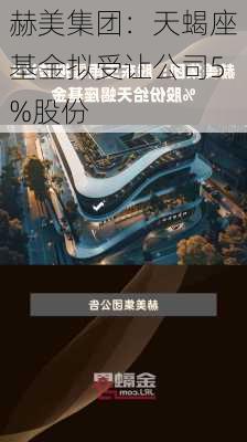 赫美集团：天蝎座基金拟受让公司5%股份