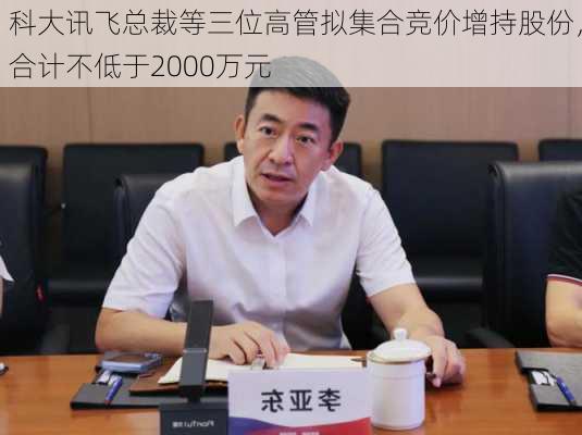 科大讯飞总裁等三位高管拟集合竞价增持股份，合计不低于2000万元