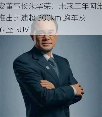 长安董事长朱华荣：未来三年阿维塔将推出时速超 300km 跑车及大 6 座 SUV