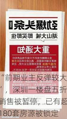 “前期业主反弹较大”，深圳一楼盘五折销售被暂停，已有超180套房源被锁定-第1张图片-