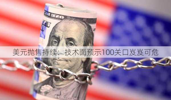 美元抛售持续：技术面预示100关口岌岌可危