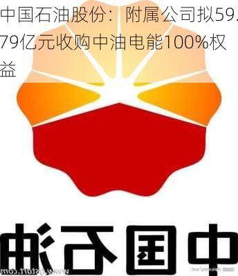 中国石油股份：附属公司拟59.79亿元收购中油电能100%权益-第1张图片-