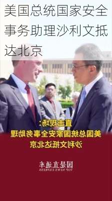 美国总统国家安全事务助理沙利文抵达北京-第2张图片-