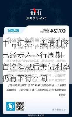 中信证券：美债利率已经步入下行周期 首次降息后美债利率仍有下行空间-第1张图片-