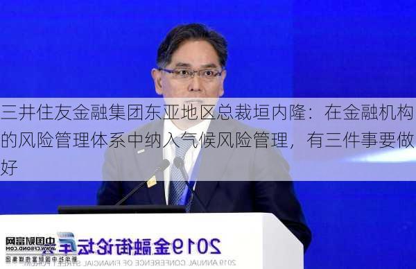 三井住友金融集团东亚地区总裁垣内隆：在金融机构的风险管理体系中纳入气候风险管理，有三件事要做好-第1张图片-