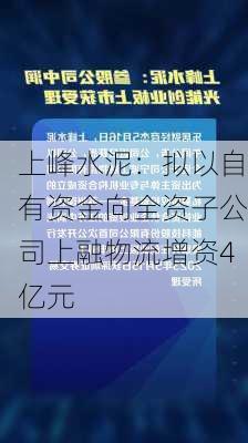 上峰水泥：拟以自有资金向全资子公司上融物流增资4亿元