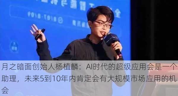 月之暗面创始人杨植麟：AI时代的超级应用会是一个助理，未来5到10年内肯定会有大规模市场应用的机会