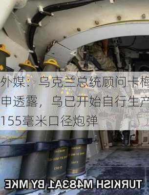 外媒：乌克兰总统顾问卡梅申透露，乌已开始自行生产155毫米口径炮弹-第2张图片-