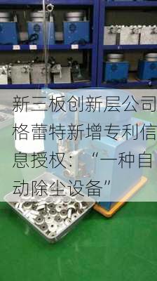 新三板创新层公司格蕾特新增专利信息授权：“一种自动除尘设备”-第1张图片-