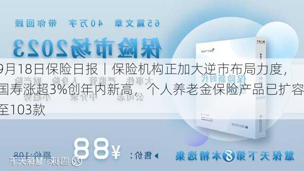 9月18日保险日报丨保险机构正加大逆市布局力度，国寿涨超3%创年内新高，个人养老金保险产品已扩容至103款