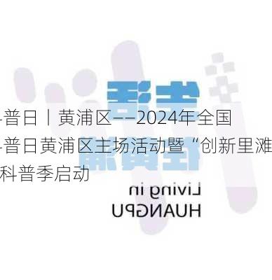 科普日丨黄浦区——2024年全国科普日黄浦区主场活动暨“创新里滩”科普季启动-第2张图片-