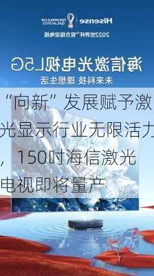 “向新”发展赋予激光显示行业无限活力，150吋海信激光电视即将量产