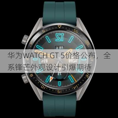 华为WATCH GT 5价格公布，全系锋芒外观设计引爆期待