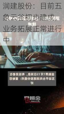 润建股份：目前五象云谷初步建成，业务拓展正常进行中-第1张图片-